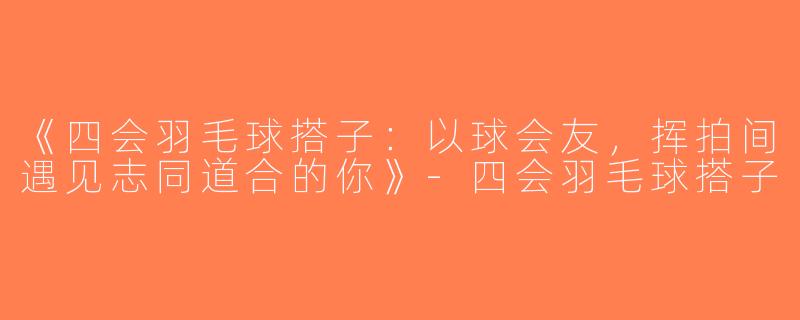 《四会羽毛球搭子：以球会友，挥拍间遇见志同道合的你》-四会羽毛球搭子