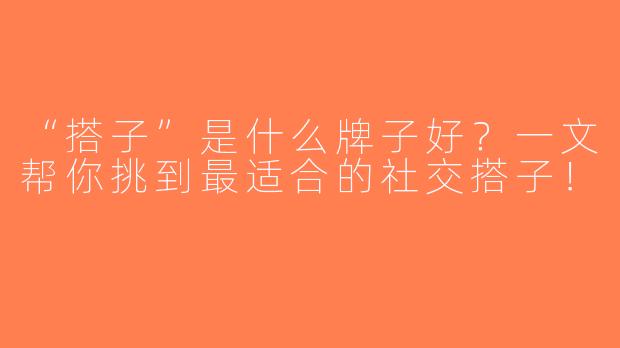 “搭子”是什么牌子好？一文帮你挑到最适合的社交搭子！