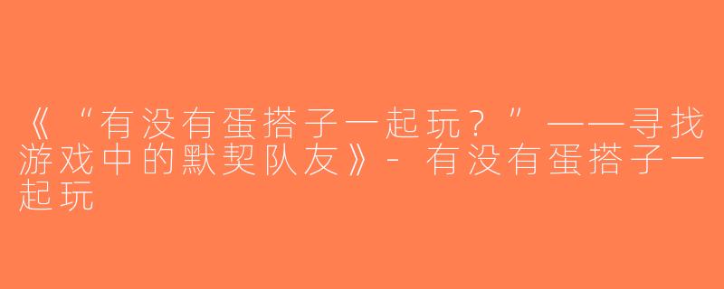 《“有没有蛋搭子一起玩？”——寻找游戏中的默契队友》-有没有蛋搭子一起玩