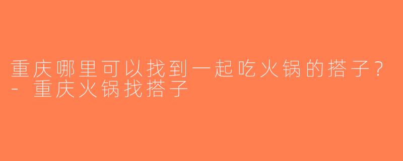 重庆哪里可以找到一起吃火锅的搭子？-重庆火锅找搭子