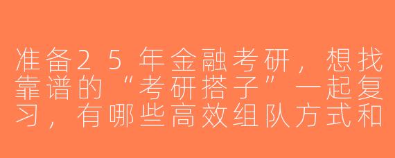 准备25年金融考研，想找靠谱的“考研搭子”一起复习，有哪些高效组队方式和注意事项？