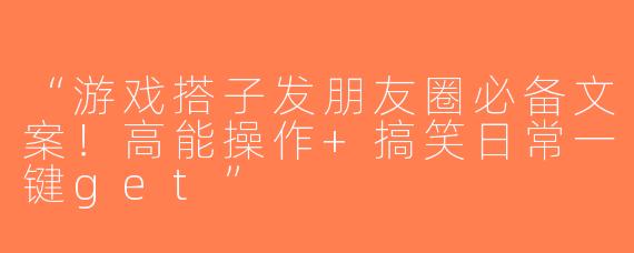 “游戏搭子发朋友圈必备文案！高能操作+搞笑日常一键get”