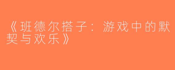 《班德尔搭子：游戏中的默契与欢乐》