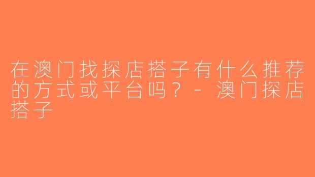 在澳门找探店搭子有什么推荐的方式或平台吗？-澳门探店搭子