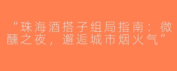 “珠海酒搭子组局指南：微醺之夜，邂逅城市烟火气”