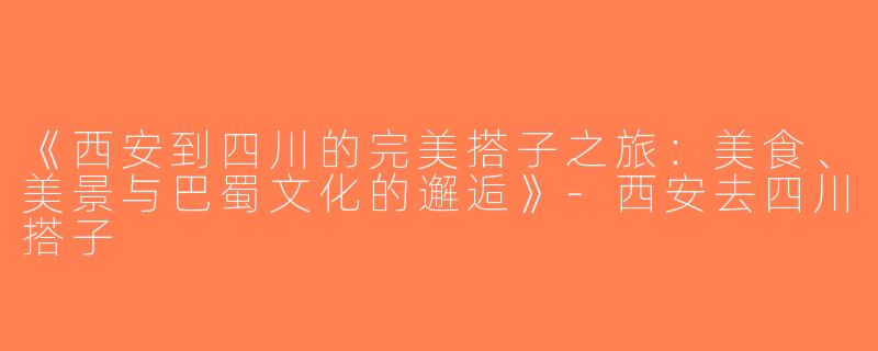 《西安到四川的完美搭子之旅：美食、美景与巴蜀文化的邂逅》-西安去四川搭子