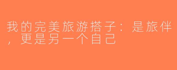 我的完美旅游搭子：是旅伴，更是另一个自己