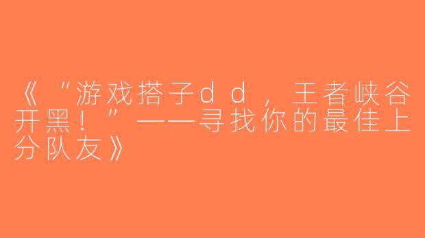 《“游戏搭子dd，王者峡谷开黑！”——寻找你的最佳上分队友》
