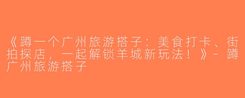 《蹲一个广州旅游搭子：美食打卡、街拍探店，一起解锁羊城新玩法！》-蹲广州旅游搭子