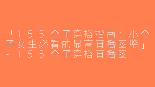 「155个子穿搭指南：小个子女生必看的显高直播图鉴」-155个子穿搭直播图