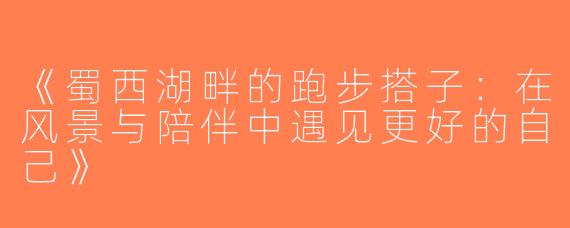 《蜀西湖畔的跑步搭子：在风景与陪伴中遇见更好的自己》