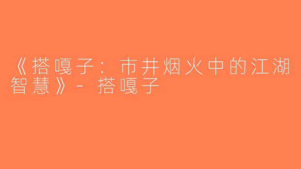 《搭嘎子：市井烟火中的江湖智慧》-搭嘎子