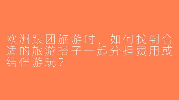 欧洲跟团旅游时，如何找到合适的旅游搭子一起分担费用或结伴游玩？