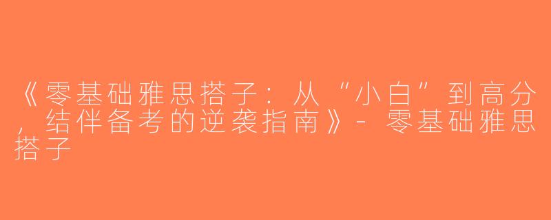 《零基础雅思搭子：从“小白”到高分，结伴备考的逆袭指南》-零基础雅思搭子