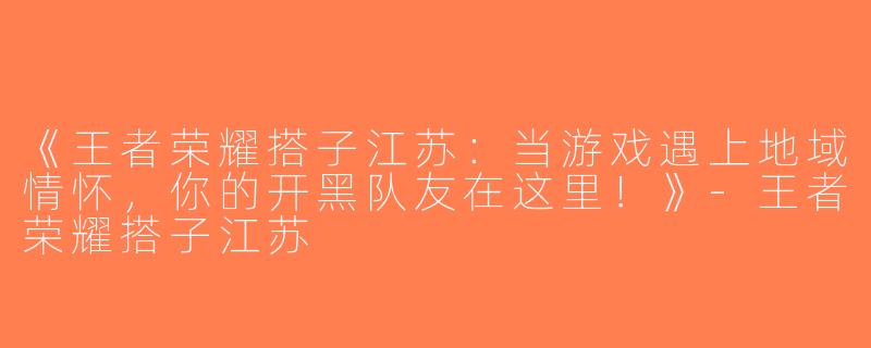 《王者荣耀搭子江苏：当游戏遇上地域情怀，你的开黑队友在这里！》-王者荣耀搭子江苏