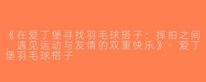 《在爱丁堡寻找羽毛球搭子：挥拍之间，遇见运动与友情的双重快乐》-爱丁堡羽毛球搭子