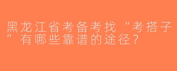 黑龙江省考备考找“考搭子”有哪些靠谱的途径？