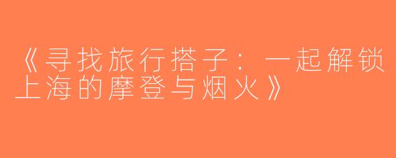 《寻找旅行搭子：一起解锁上海的摩登与烟火》