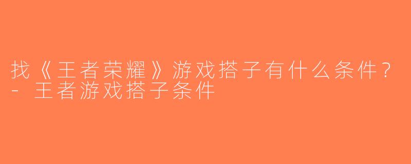 找《王者荣耀》游戏搭子有什么条件？-王者游戏搭子条件