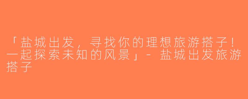 「盐城出发，寻找你的理想旅游搭子！一起探索未知的风景」-盐城出发旅游搭子
