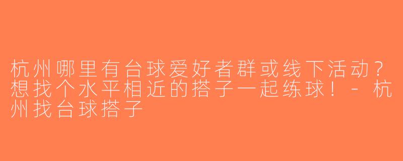 杭州哪里有台球爱好者群或线下活动？想找个水平相近的搭子一起练球！-杭州找台球搭子