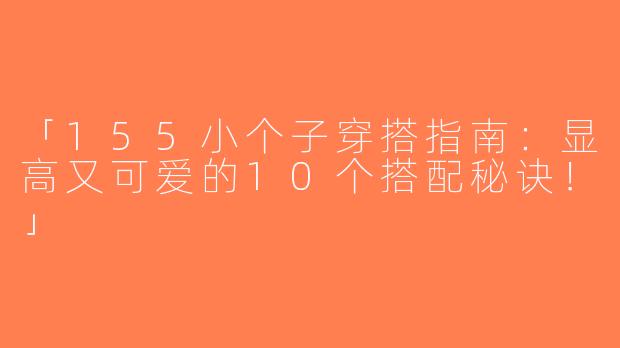 「155小个子穿搭指南：显高又可爱的10个搭配秘诀！」