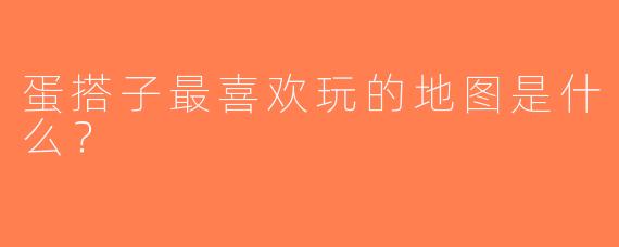 蛋搭子最喜欢玩的地图是什么？