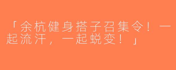 「余杭健身搭子召集令！一起流汗，一起蜕变！」