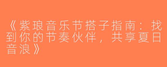 《紫琅音乐节搭子指南：找到你的节奏伙伴，共享夏日音浪》