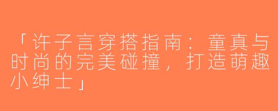 「许子言穿搭指南：童真与时尚的完美碰撞，打造萌趣小绅士」