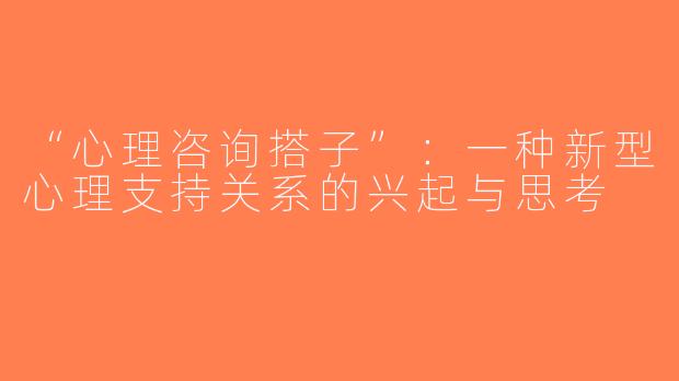 “心理咨询搭子”：一种新型心理支持关系的兴起与思考