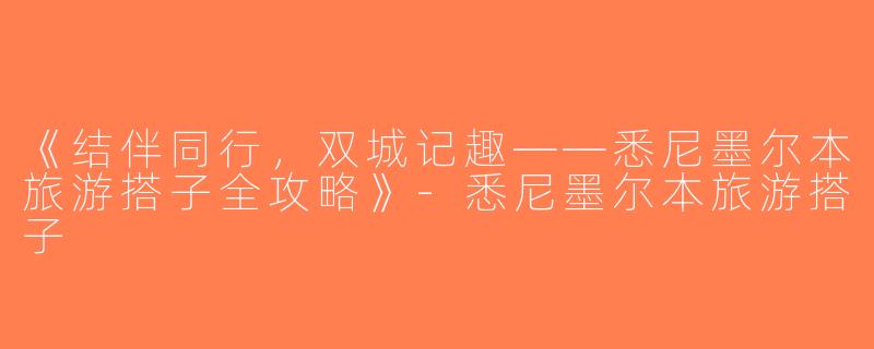 《结伴同行，双城记趣——悉尼墨尔本旅游搭子全攻略》-悉尼墨尔本旅游搭子