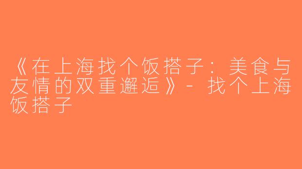《在上海找个饭搭子：美食与友情的双重邂逅》-找个上海饭搭子