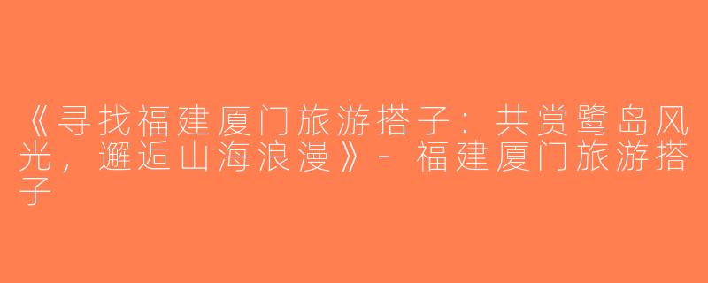 《寻找福建厦门旅游搭子：共赏鹭岛风光，邂逅山海浪漫》-福建厦门旅游搭子