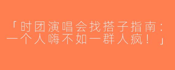 「时团演唱会找搭子指南：一个人嗨不如一群人疯！」