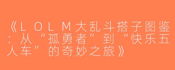 《LOLM大乱斗搭子图鉴：从“孤勇者”到“快乐五人车”的奇妙之旅》