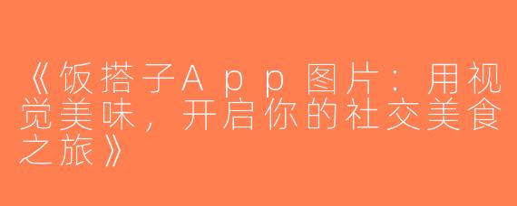 《饭搭子App图片：用视觉美味，开启你的社交美食之旅》