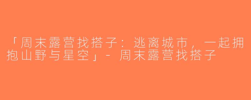 「周末露营找搭子：逃离城市，一起拥抱山野与星空」-周末露营找搭子