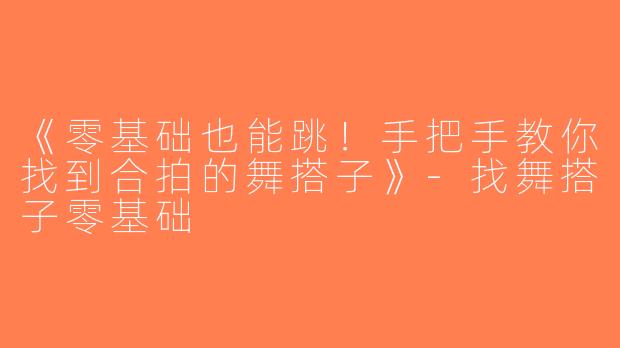 《零基础也能跳！手把手教你找到合拍的舞搭子》-找舞搭子零基础