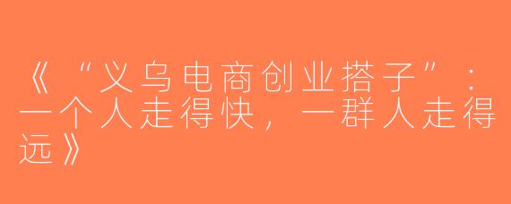 《“义乌电商创业搭子”：一个人走得快，一群人走得远》