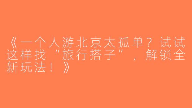 《一个人游北京太孤单？试试这样找“旅行搭子”，解锁全新玩法！》