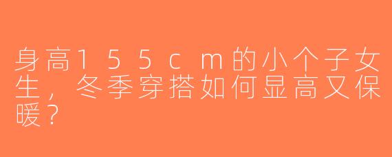 身高155cm的小个子女生，冬季穿搭如何显高又保暖？