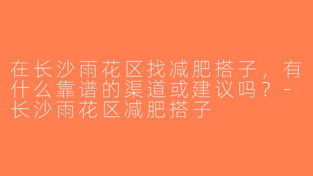 在长沙雨花区找减肥搭子，有什么靠谱的渠道或建议吗？-长沙雨花区减肥搭子