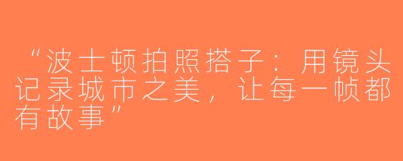 “波士顿拍照搭子：用镜头记录城市之美，让每一帧都有故事”