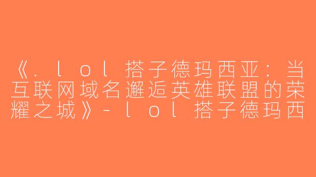 《.lol搭子德玛西亚：当互联网域名邂逅英雄联盟的荣耀之城》-lol搭子德玛西亚