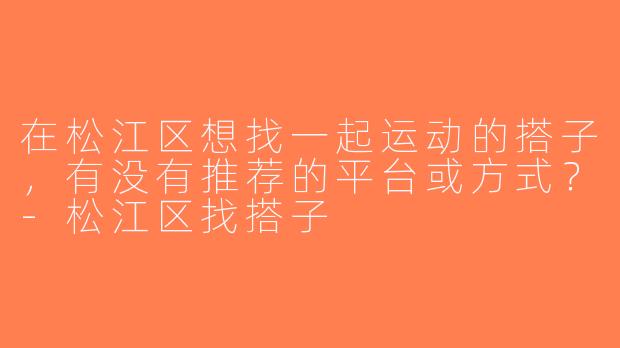 在松江区想找一起运动的搭子，有没有推荐的平台或方式？-松江区找搭子