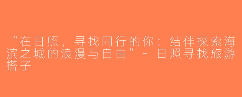 “在日照，寻找同行的你：结伴探索海滨之城的浪漫与自由”-日照寻找旅游搭子