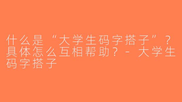 什么是“大学生码字搭子”？具体怎么互相帮助？-大学生码字搭子