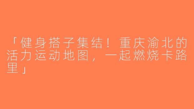 「健身搭子集结！重庆渝北的活力运动地图，一起燃烧卡路里」