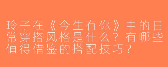 玲子在《今生有你》中的日常穿搭风格是什么？有哪些值得借鉴的搭配技巧？